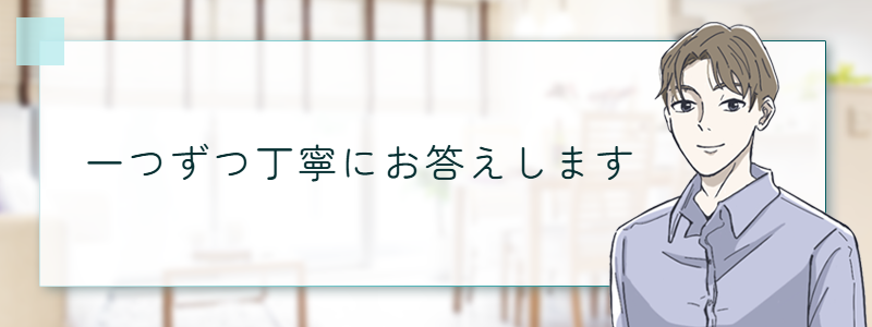一つずつ丁寧にお答えします