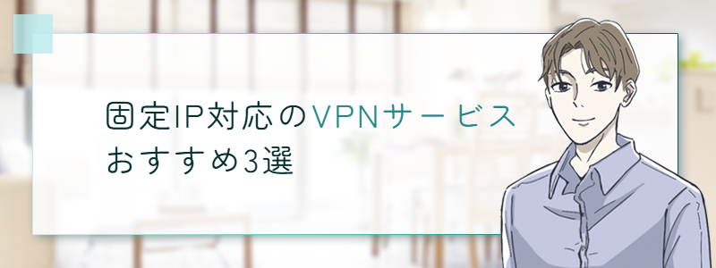 固定IP対応のVPNサービスおすすめ3選