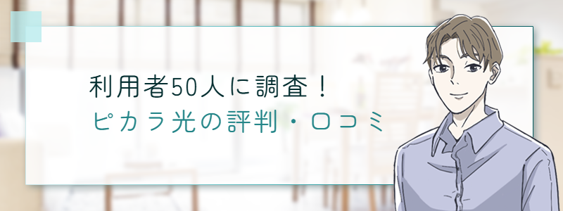 利用者50人に調査
ピカラ光の評判・口コミ