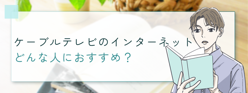 ケーブルテレビのインターネットはどんな人におすすめ？