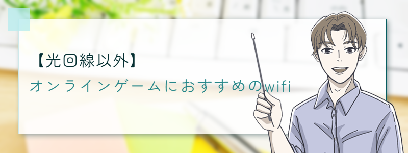 【光回線以外】
オンラインゲームにおすすめのwifi